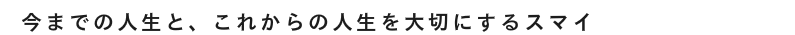 今までの人生と、これからの人生を大切にするスマイ