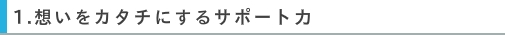 想いをカタチにするサポート力